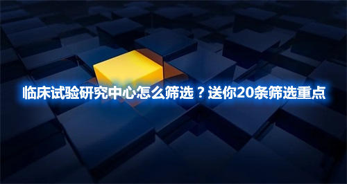 臨床試驗研究中心怎么篩選？送你20條篩選重點