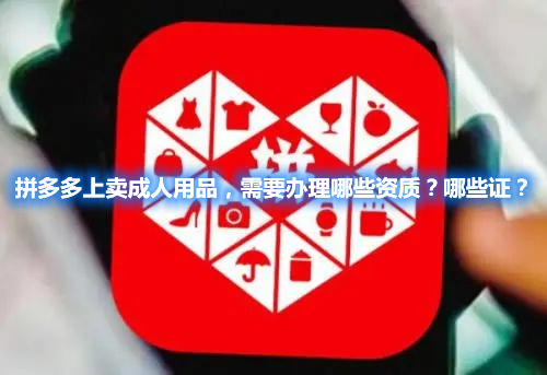 拼多多上賣成人用品，需要辦理哪些資質？哪些證？
