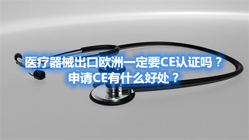 醫(yī)療器械出口歐洲一定要CE認證嗎？申請CE有什么好處？(圖1)