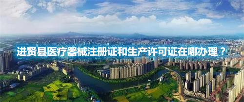 進賢縣醫療器械注冊證和生產許可證在哪辦理？(圖1)