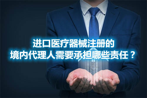 進口醫療器械注冊的境內代理人需要承擔哪些責任？(圖1)