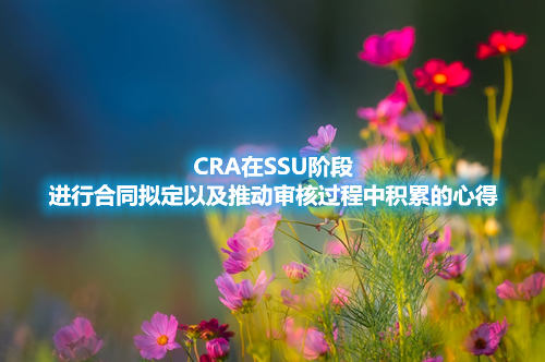 CRA在SSU階段進行合同擬定以及推動審核過程中積累的心得