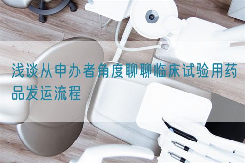 淺談從申辦者角度聊聊臨床試驗(yàn)用藥品發(fā)運(yùn)流程