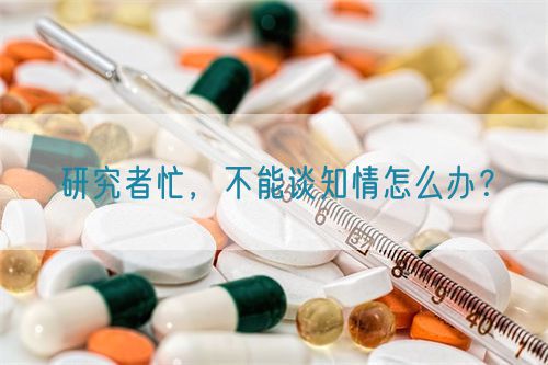 研究者忙，不能談知情怎么辦？