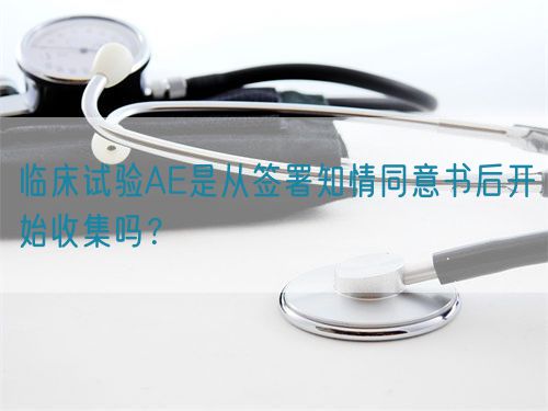 臨床試驗AE是從簽署知情同意書后開始收集嗎？(圖1)