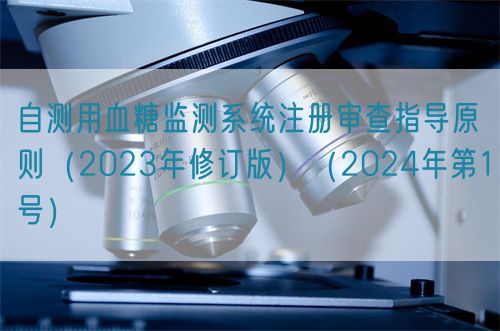 自測(cè)用血糖監(jiān)測(cè)系統(tǒng)注冊(cè)審查指導(dǎo)原則（2023年修訂版）（2024年第1號(hào)）