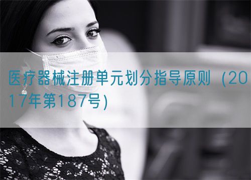 醫(yī)療器械注冊(cè)單元?jiǎng)澐种笇?dǎo)原則（2017年第187號(hào)）