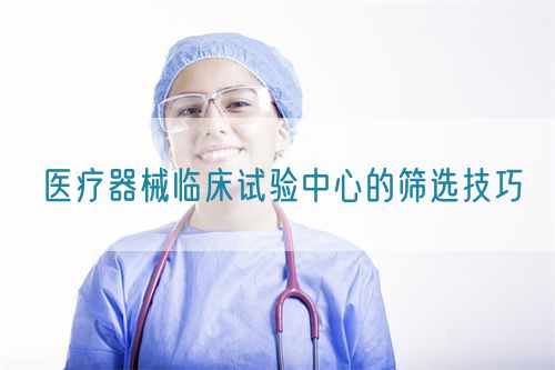 醫療器械臨床試驗中心的篩選技巧(圖1)