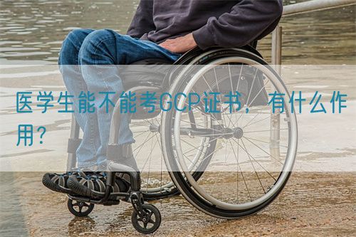 醫學生能不能考GCP證書，有什么作用？