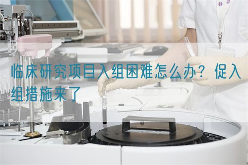 臨床研究項目入組困難怎么辦？促入組措施來了(圖1)