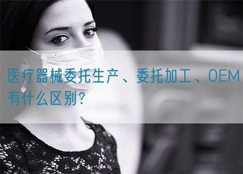 醫療器械委托生產、委托加工、OEM有什么區別？(圖1)