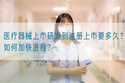 醫療器械上市研發到注冊上市要多久？如何加快進程？(圖1)