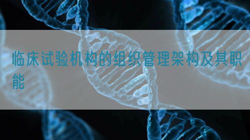 臨床試驗機(jī)構(gòu)的組織管理架構(gòu)及其職能(圖1)