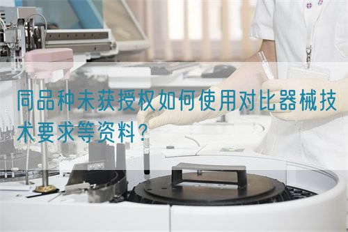 同品種臨床未獲授權(quán)如何使用對(duì)比器械技術(shù)要求等資料？(圖1)