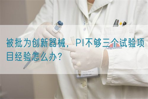 被批為創新器械，PI不夠三個試驗項目經驗怎么辦？(圖1)