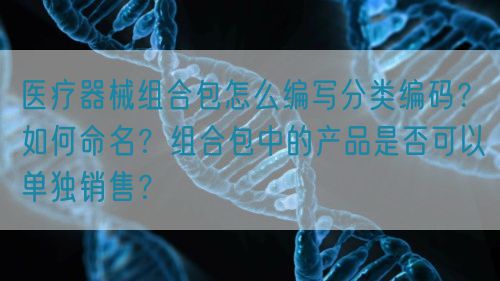 醫療器械組合包怎么編寫分類編碼？如何命名？組合包中的產品是否可以單獨銷售？(圖1)