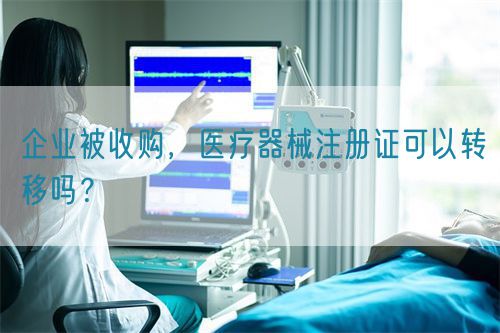 企業(yè)被收購，醫(yī)療器械注冊證可以轉(zhuǎn)移嗎？(圖1)