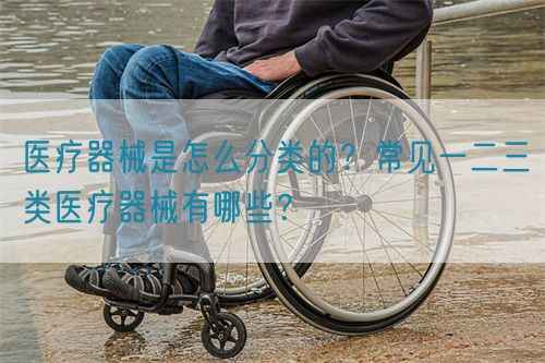 醫(yī)療器械是怎么分類的？常見(jiàn)一二三類醫(yī)療器械有哪些？(圖1)