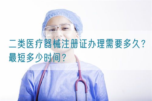 二類醫(yī)療器械注冊(cè)證辦理需要多久？最短多少時(shí)間？(圖1)