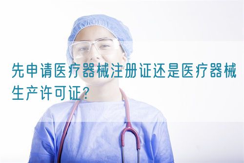 先申請醫(yī)療器械注冊證還是醫(yī)療器械生產許可證？(圖1)
