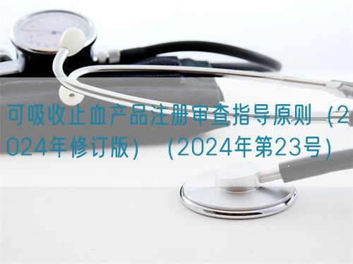 可吸收止血產品注冊審查指導原則（2024年修訂版）（2024年第23號）