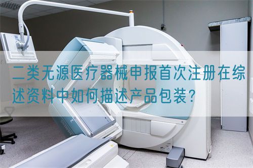 二類無源醫療器械申報首次注冊在綜述資料中如何描述產品包裝？(圖1)
