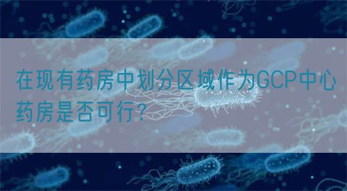 在現(xiàn)有藥房中劃分區(qū)域作為GCP中心藥房是否可行？(圖1)