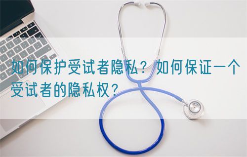 如何保護(hù)受試者隱私？如何保證一個受試者的隱私權(quán)？