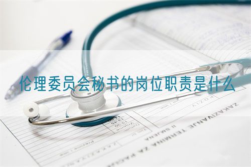 倫理委員會(huì)秘書的崗位職責(zé)是什么