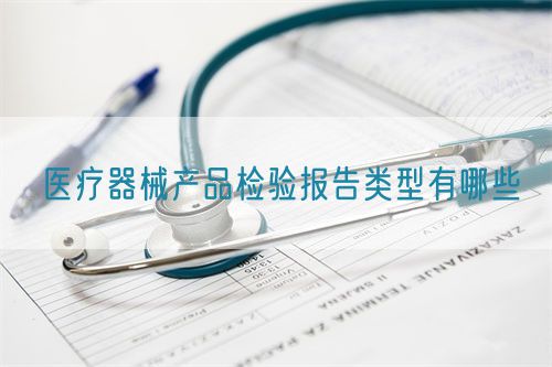 醫療器械產品檢驗報告類型有哪些(圖1)