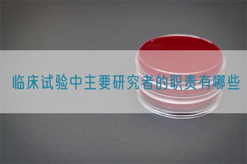 臨床試驗中主要研究者的職責有哪些