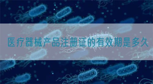 醫療器械產品注冊證的有效期是多久(圖1)