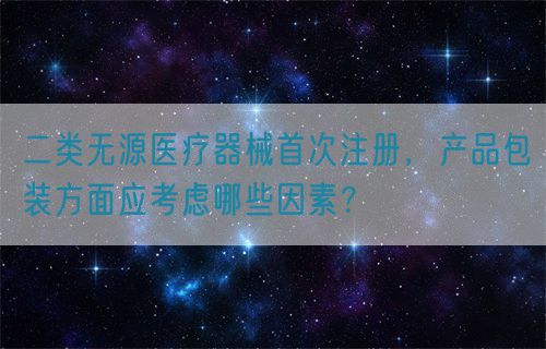 二類無源醫(yī)療器械首次注冊，產(chǎn)品包裝方面應(yīng)考慮哪些因素？(圖1)