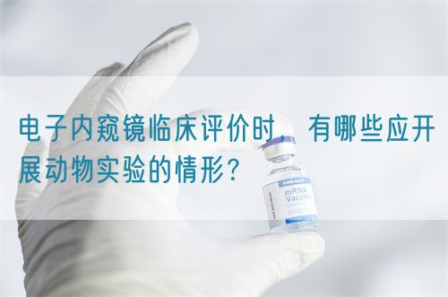 電子內(nèi)窺鏡臨床評(píng)價(jià)時(shí)，有哪些應(yīng)開展動(dòng)物實(shí)驗(yàn)的情形？(圖1)