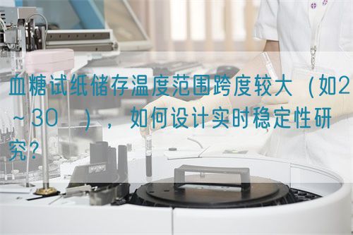 血糖試紙儲存溫度范圍跨度較大（如2～30℃），如何設計實時穩定性研究？(圖1)