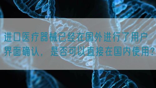 進口醫療器械已經在國外進行了用戶界面確認，是否可以直接在國內使用？(圖1)