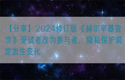 【分享】2024修訂版《赫爾辛基宣言》受試者改為參與者，隱私保護(hù)規(guī)定發(fā)生變化