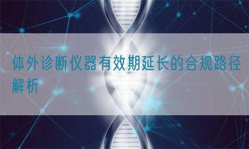 體外診斷儀器有效期延長的合規路徑解析(圖1)