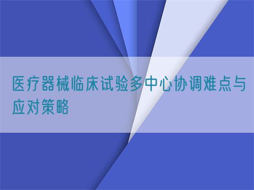 醫療器械臨床試驗多中心協調難點與應對策略(圖1)