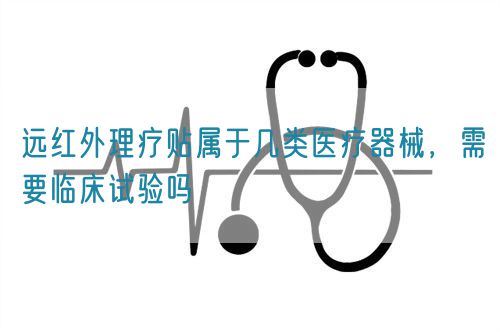 遠紅外理療貼屬于幾類醫(yī)療器械，需要臨床試驗嗎(圖1)
