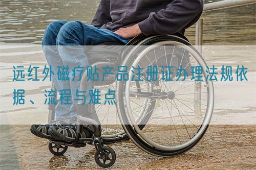 遠(yuǎn)紅外磁療貼產(chǎn)品注冊證辦理法規(guī)依據(jù)、流程與難點(圖1)