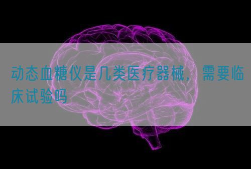 動態(tài)血糖儀是幾類醫(yī)療器械，需要臨床試驗嗎(圖1)