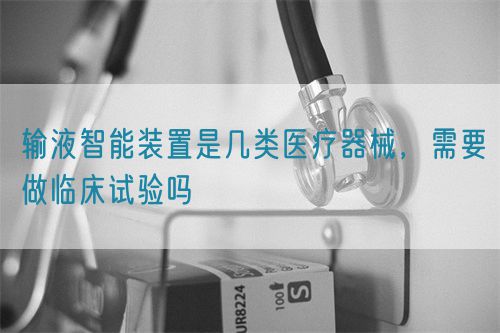 輸液智能裝置是幾類醫療器械，需要做臨床試驗嗎(圖1)