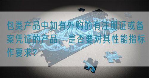 包類產(chǎn)品中如有外購的有注冊證或備案憑證的產(chǎn)品，是否要對其性能指標(biāo)作要求？