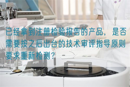 已經(jīng)拿到注冊檢驗報告的產(chǎn)品，是否需要按之后出臺的技術審評指導原則要求重新檢測？(圖1)