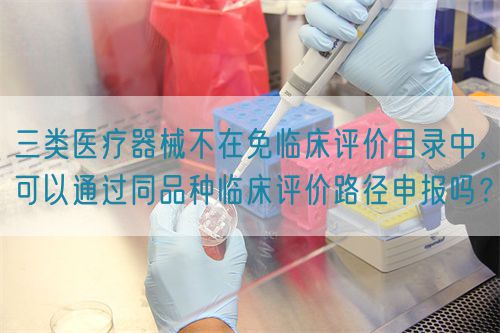 三類醫療器械不在免臨床評價目錄中，可以通過同品種臨床評價路徑申報嗎？(圖1)