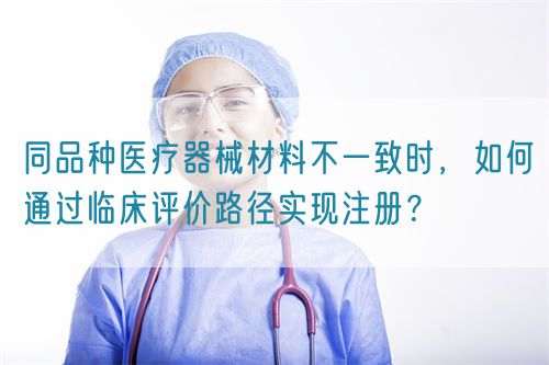 同品種醫療器械材料不一致時，如何通過臨床評價路徑實現注冊？(圖1)