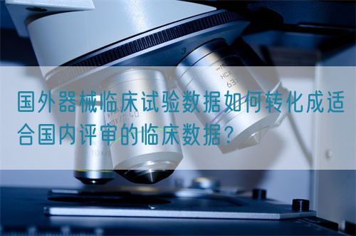 國外器械臨床試驗數(shù)據(jù)如何轉(zhuǎn)化成適合國內(nèi)評審的臨床數(shù)據(jù)？(圖1)