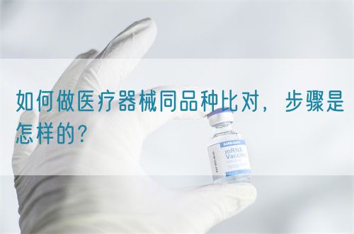 如何做醫(yī)療器械同品種比對，步驟是怎樣的？(圖1)