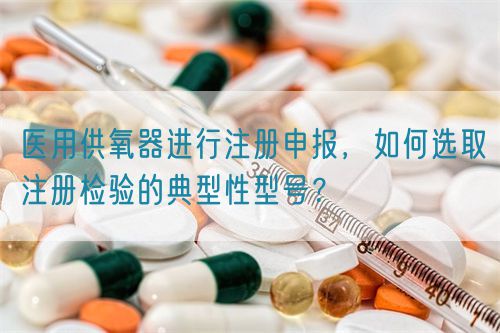 醫用供氧器進行注冊申報，如何選取注冊檢驗的典型性型號？(圖1)